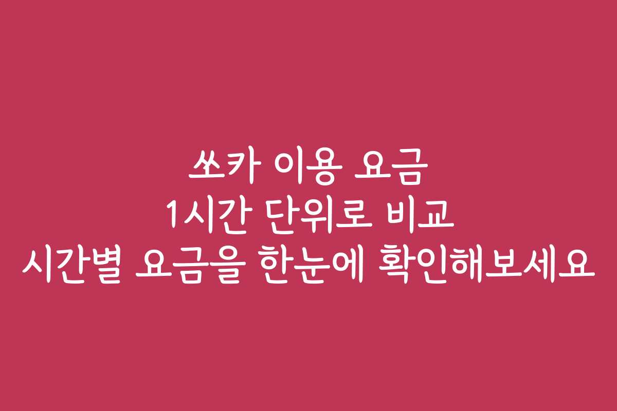 쏘카 이용 요금 1시간 단위로 비교 시간별 요금을 한눈에 확인해보세요