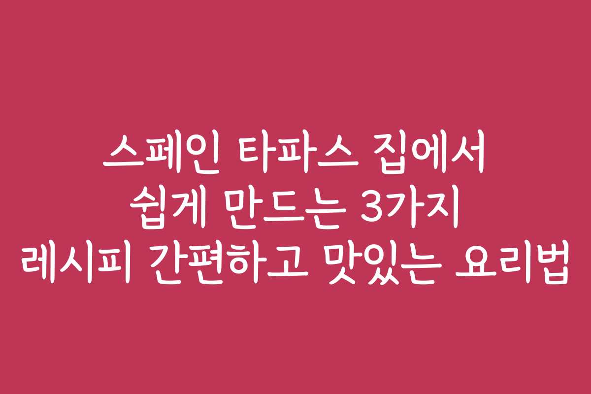 스페인 타파스 집에서 쉽게 만드는 3가지 레시피 간편하고 맛있는 요리법