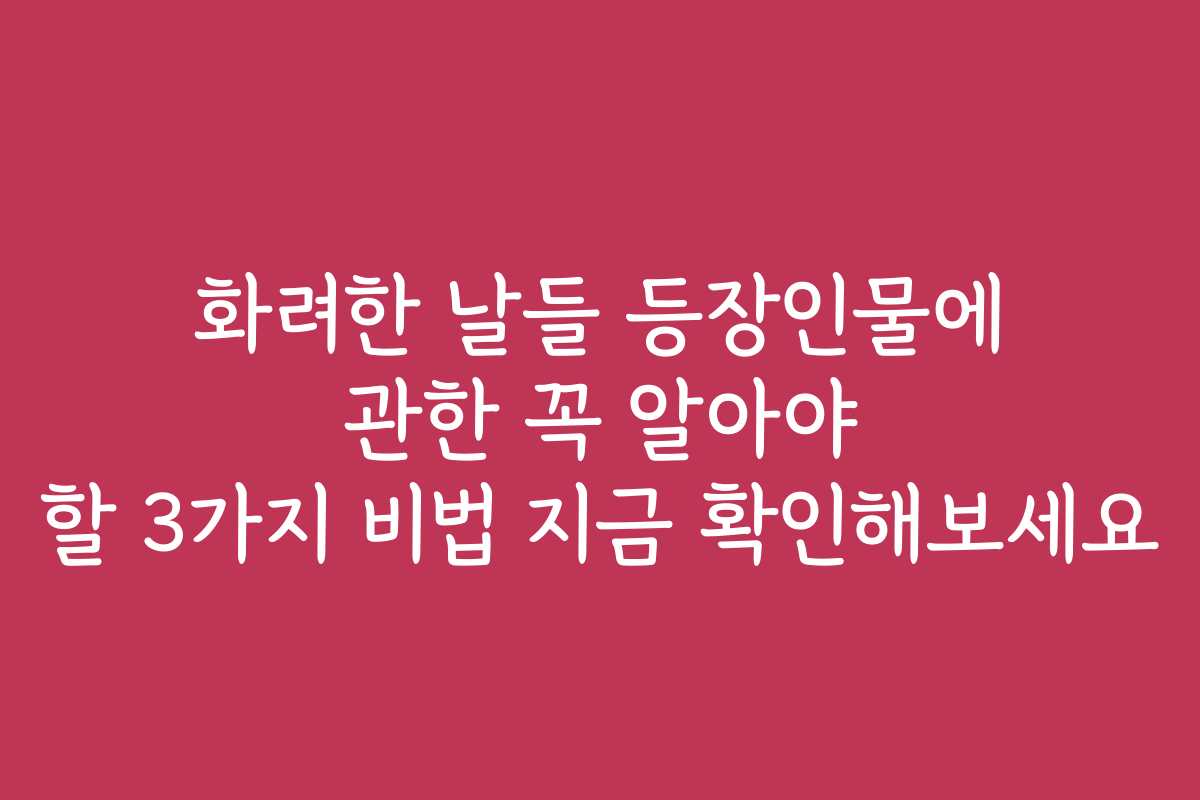 화려한 날들 등장인물에 관한 꼭 알아야 할 3가지 비법 지금 확인해보세요