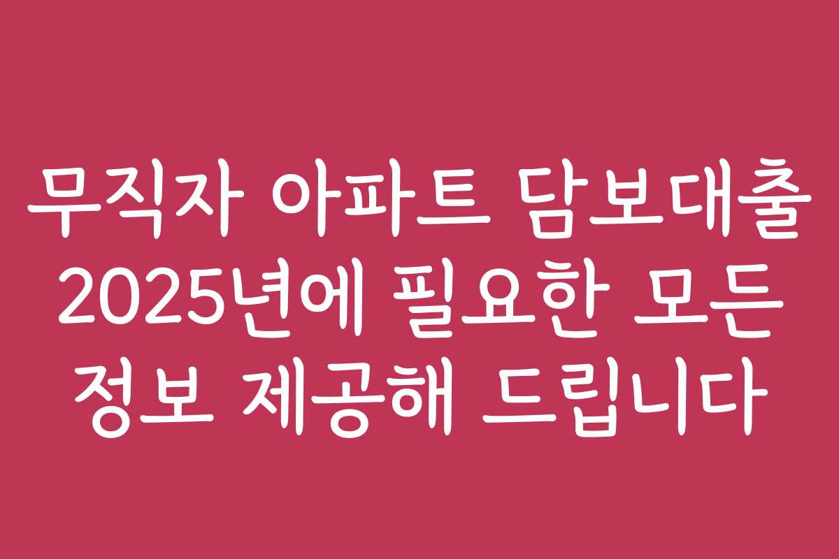 무직자 아파트 담보대출 2025년에 필요한 모든 정보 제공해 드립니다
