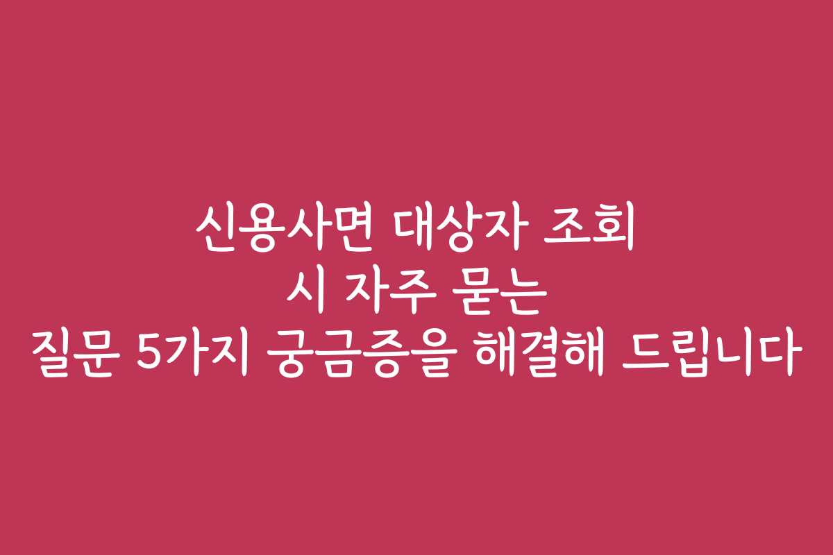 신용사면 대상자 조회 시 자주 묻는 질문 5가지 궁금증을 해결해 드립니다