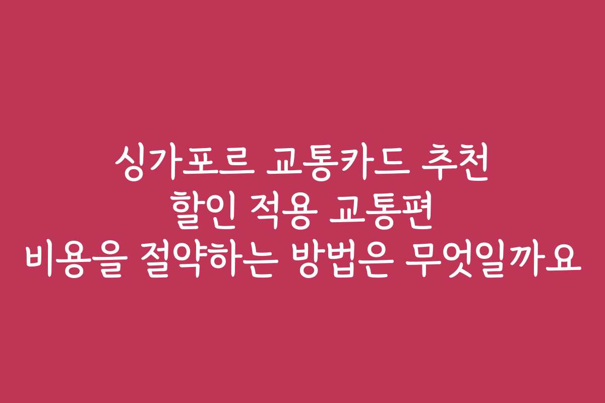 싱가포르 교통카드 추천 할인 적용 교통편 비용을 절약하는 방법은 무엇일까요
