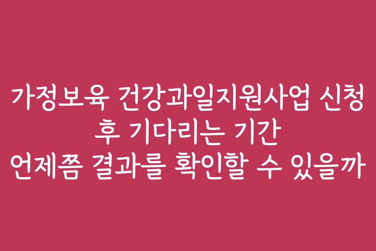가정보육 건강과일지원사업 신청 후 기다리는 기간 언제쯤 결과를 확인할 수 있을까