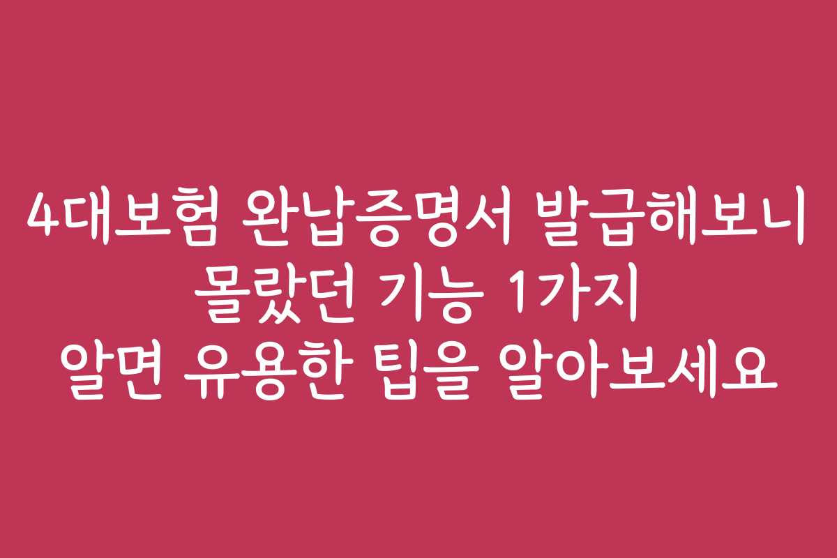 4대보험 완납증명서 발급해보니 몰랐던 기능 1가지 알면 유용한 팁을 알아보세요
