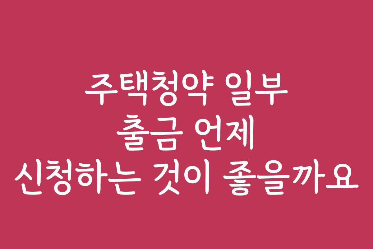 주택청약 일부 출금 언제 신청하는 것이 좋을까요