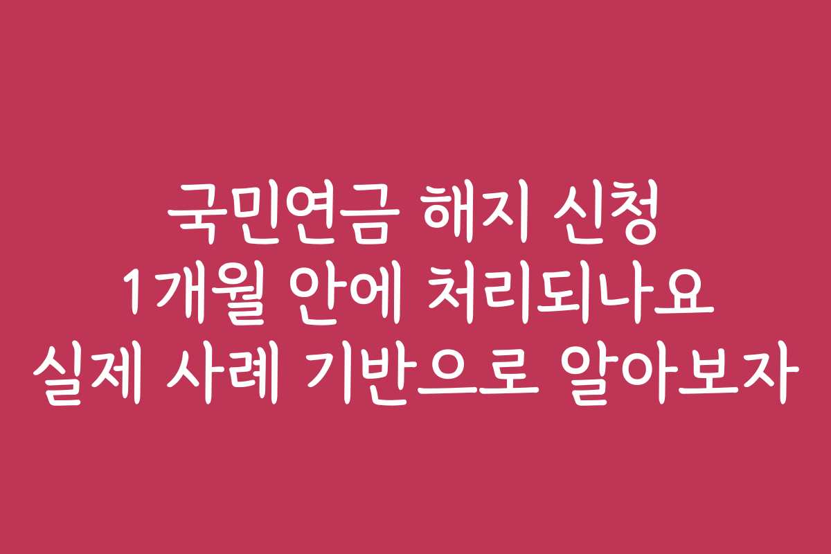 국민연금 해지 신청 1개월 안에 처리되나요 실제 사례 기반으로 알아보자