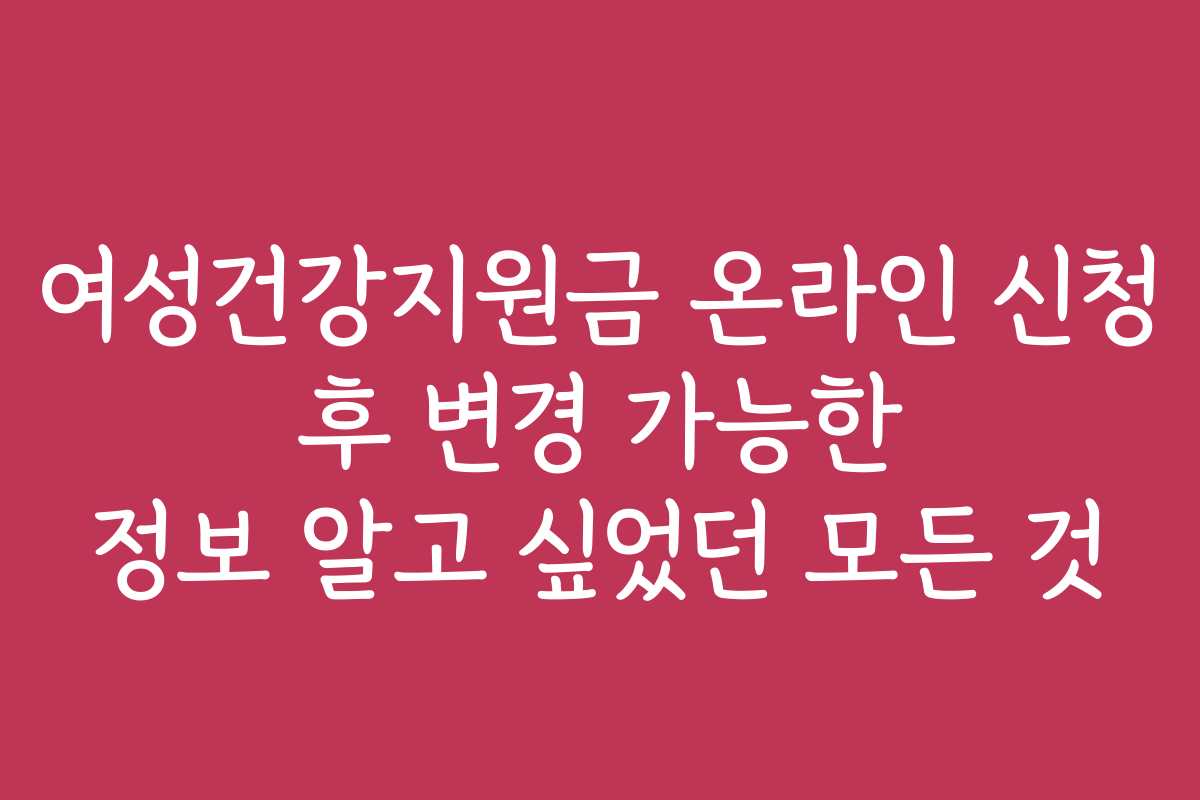 여성건강지원금 온라인 신청 후 변경 가능한 정보 알고 싶었던 모든 것