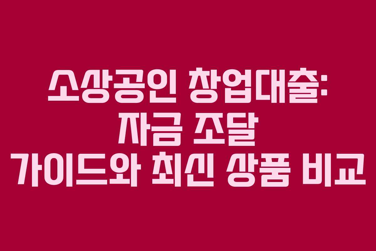 소상공인 창업대출: 자금 조달 가이드와 최신 상품 비교