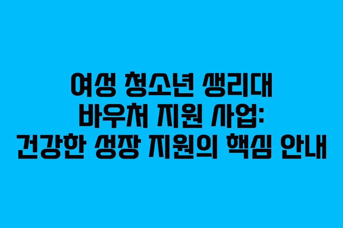 여성 청소년 생리대 바우처 지원 사업: 건강한 성장 지원의 핵심 안내