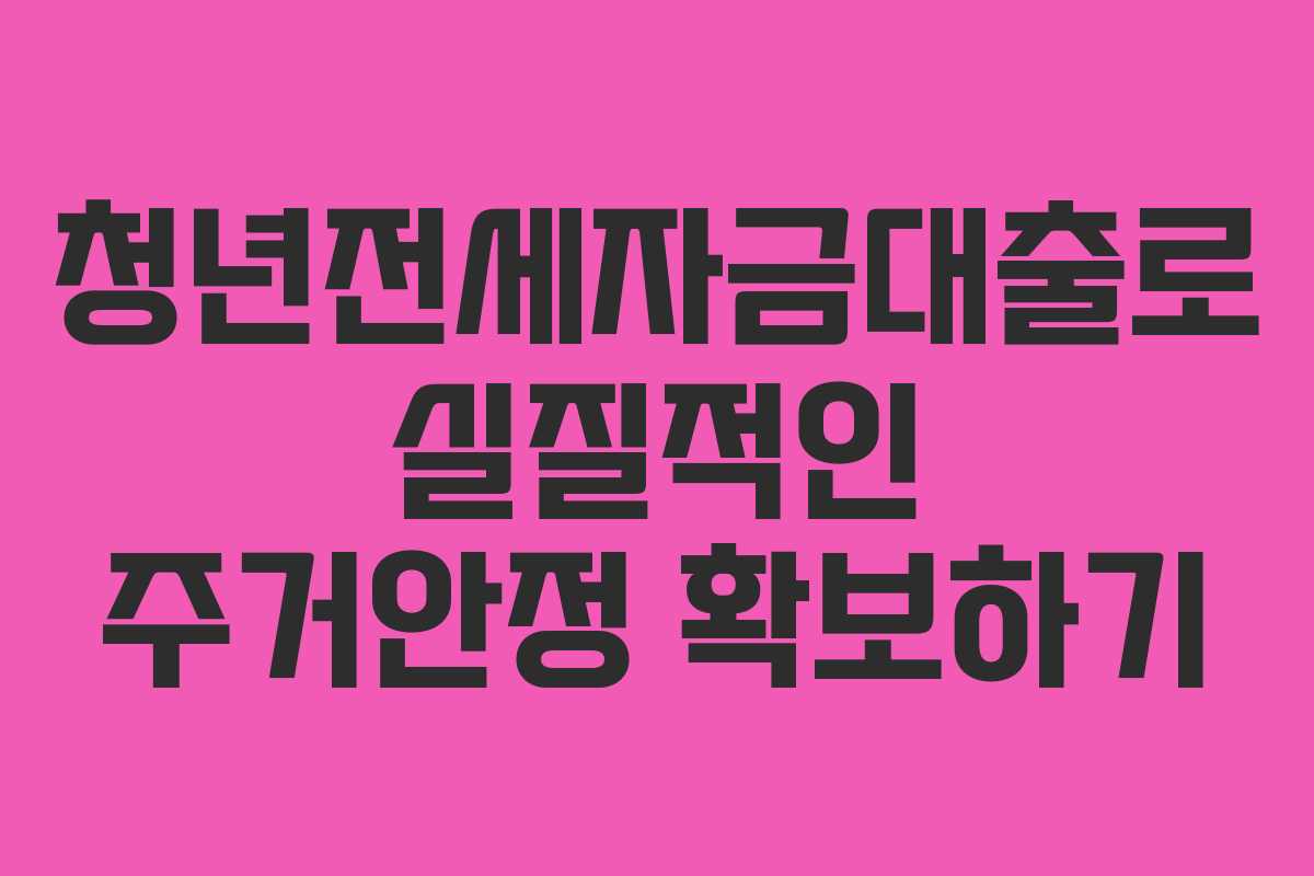 청년전세자금대출로 실질적인 주거안정 확보하기