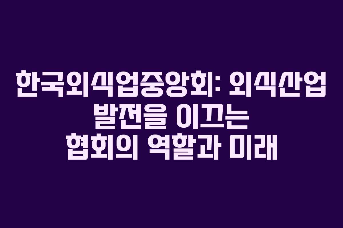 한국외식업중앙회: 외식산업 발전을 이끄는 협회의 역할과 미래