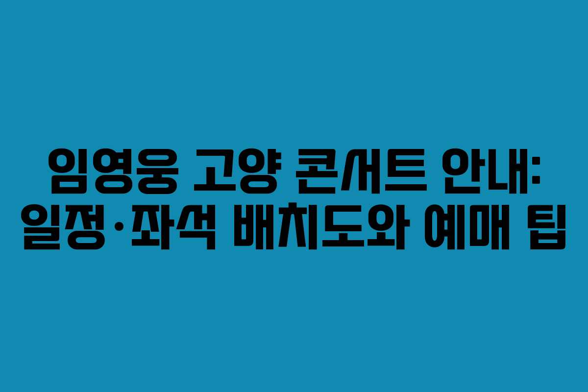 임영웅 고양 콘서트 안내: 일정·좌석 배치도와 예매 팁