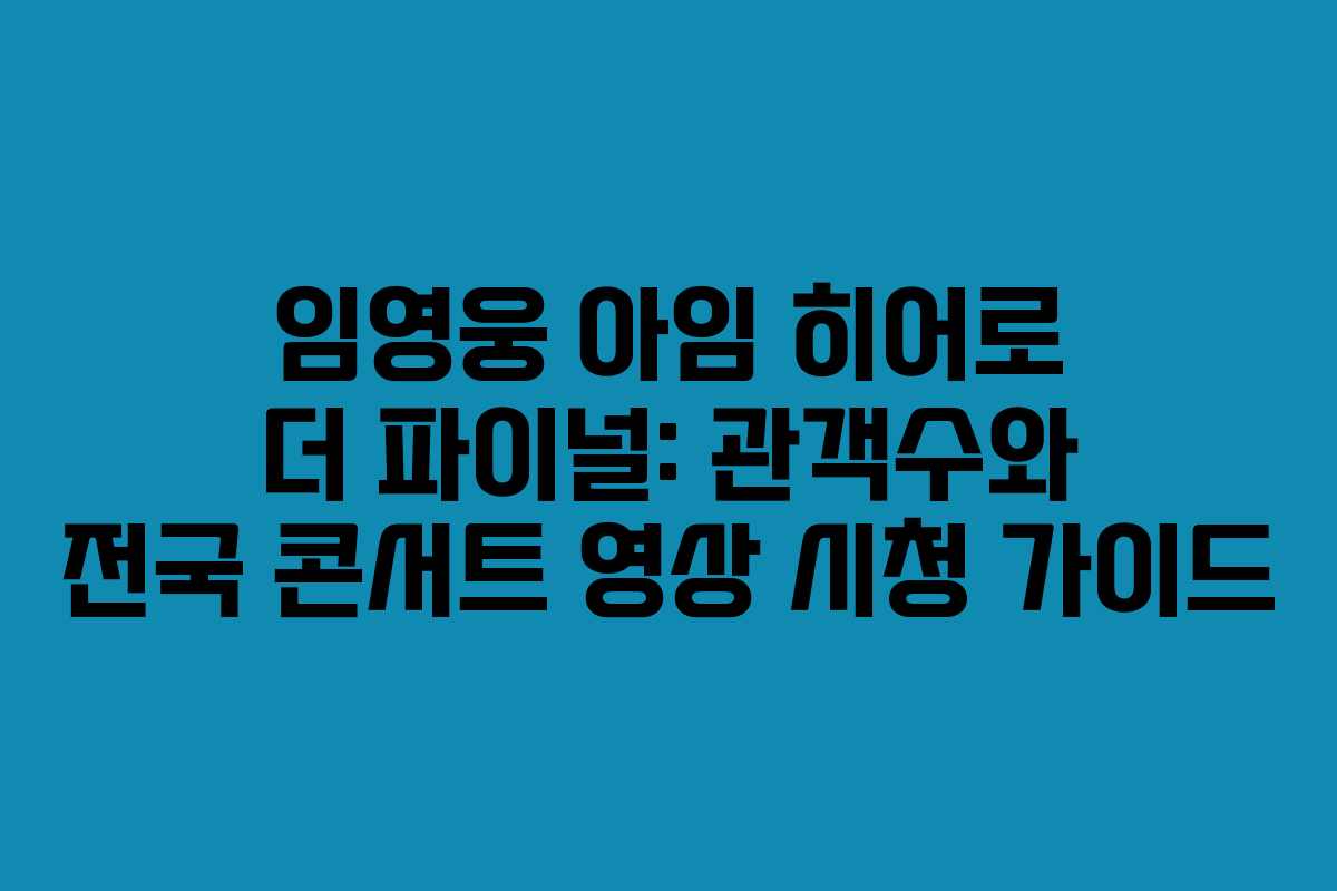 임영웅 아임 히어로 더 파이널: 관객수와 전국 콘서트 영상 시청 가이드