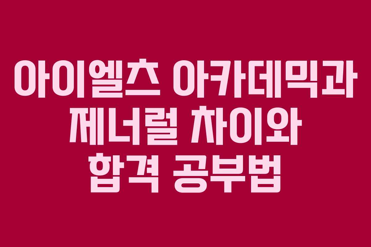 아이엘츠 아카데믹과 제너럴 차이와 합격 공부법