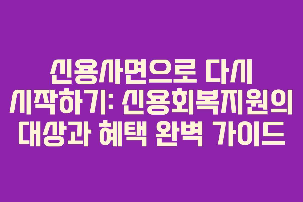 신용사면으로 다시 시작하기: 신용회복지원의 대상과 혜택 완벽 가이드