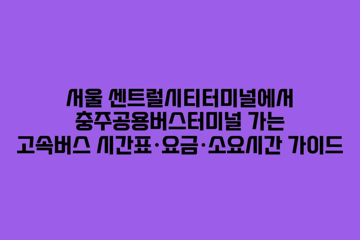 서울 센트럴시티터미널에서 충주공용버스터미널 가는 고속버스 시간표·요금·소요시간 가이드