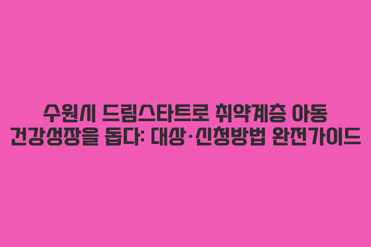 수원시 드림스타트로 취약계층 아동 건강성장을 돕다: 대상·신청방법 완전가이드