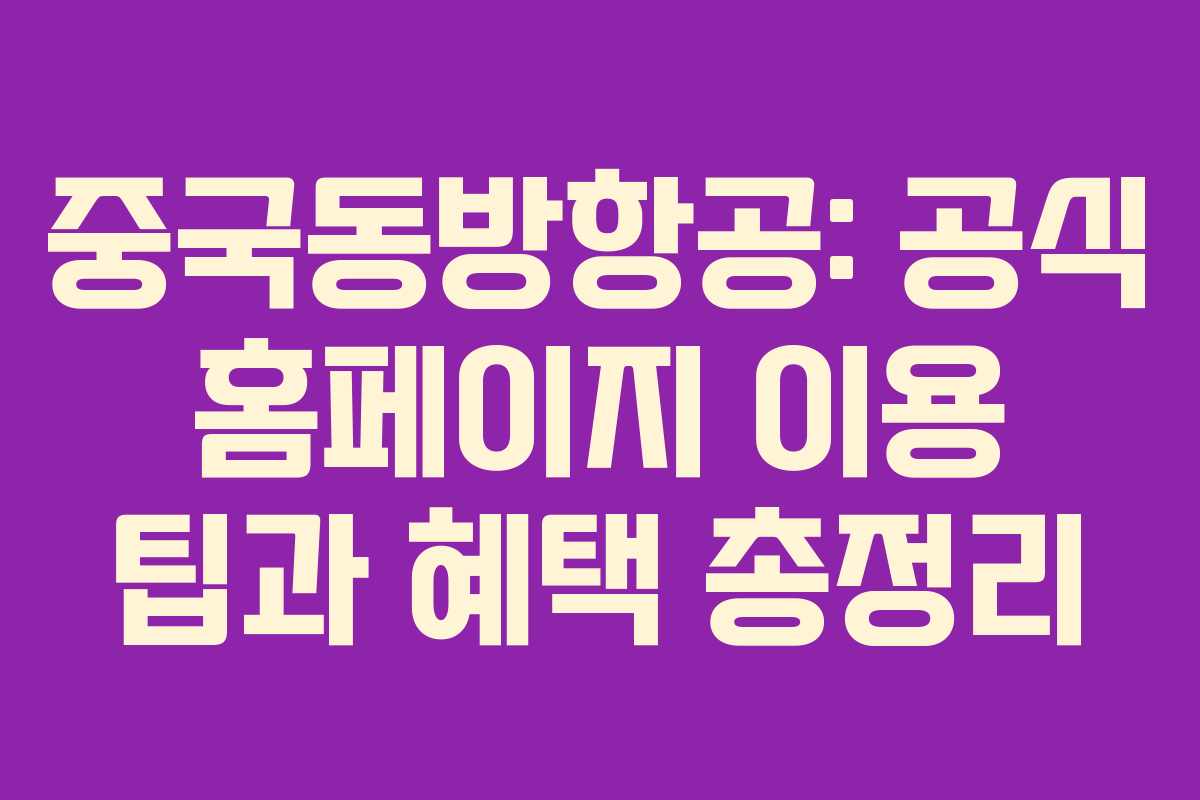 중국동방항공: 공식 홈페이지 이용 팁과 혜택 총정리