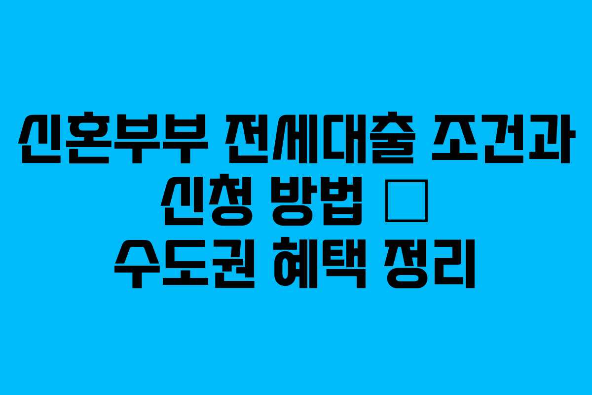 신혼부부 전세대출 조건과 신청 방법 – 수도권 혜택 정리