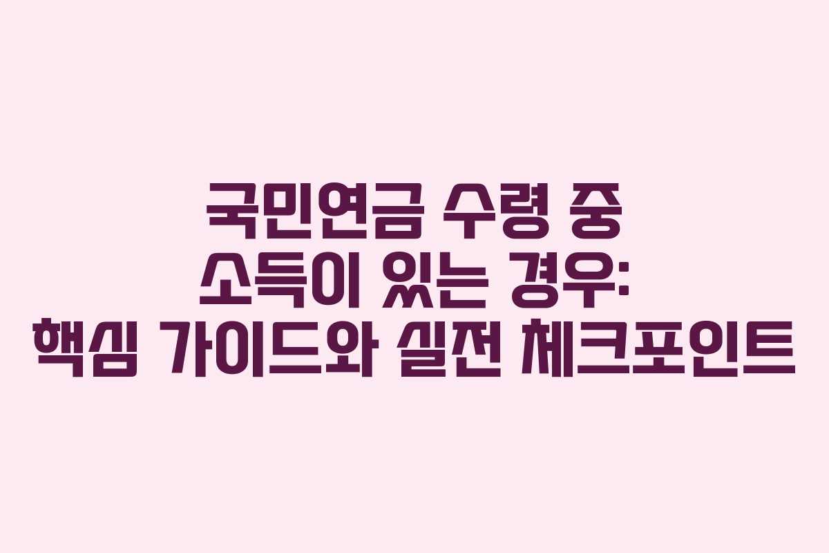 국민연금 수령 중 소득이 있는 경우: 핵심 가이드와 실전 체크포인트