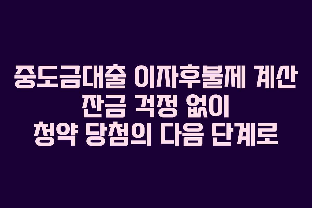 중도금대출 이자후불제 계산 잔금 걱정 없이 청약 당첨의 다음 단계로