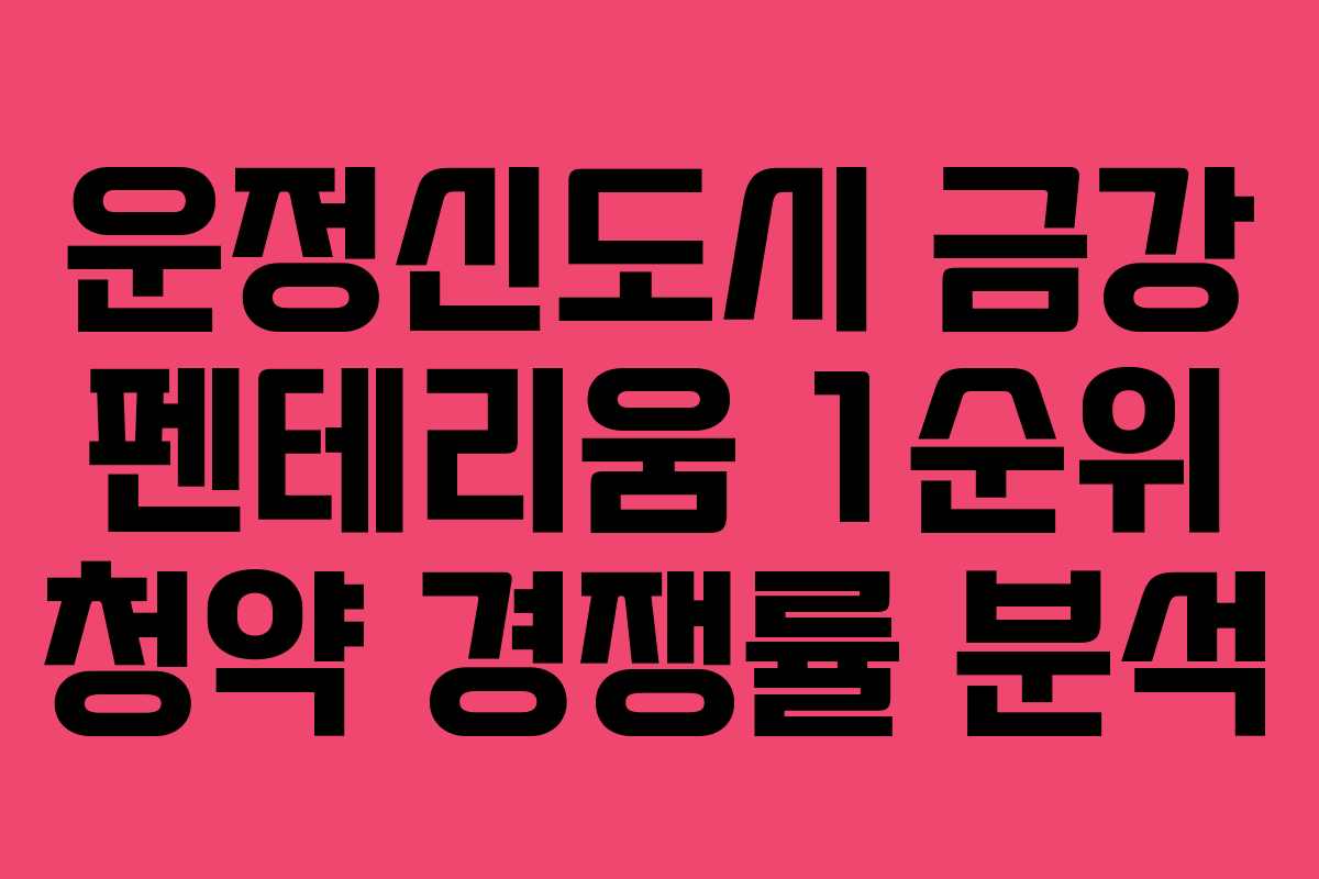 운정신도시 금강 펜테리움 1순위 청약 경쟁률 분석