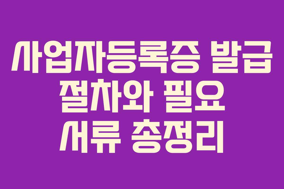 사업자등록증 발급 절차와 필요 서류 총정리