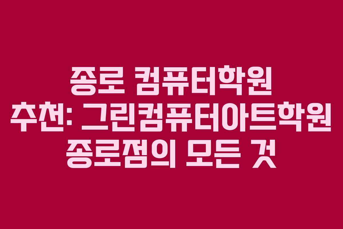 종로 컴퓨터학원 추천: 그린컴퓨터아트학원 종로점의 모든 것