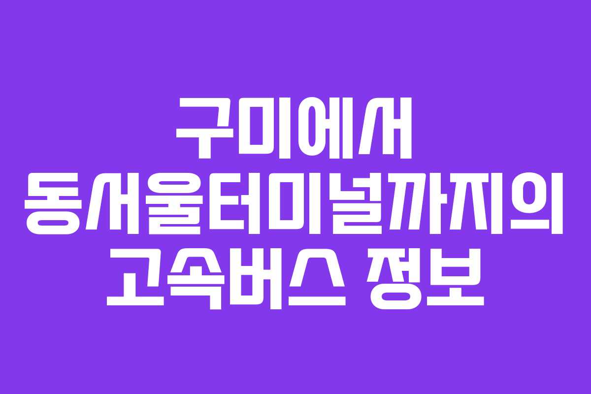 구미에서 동서울터미널까지의 고속버스 정보