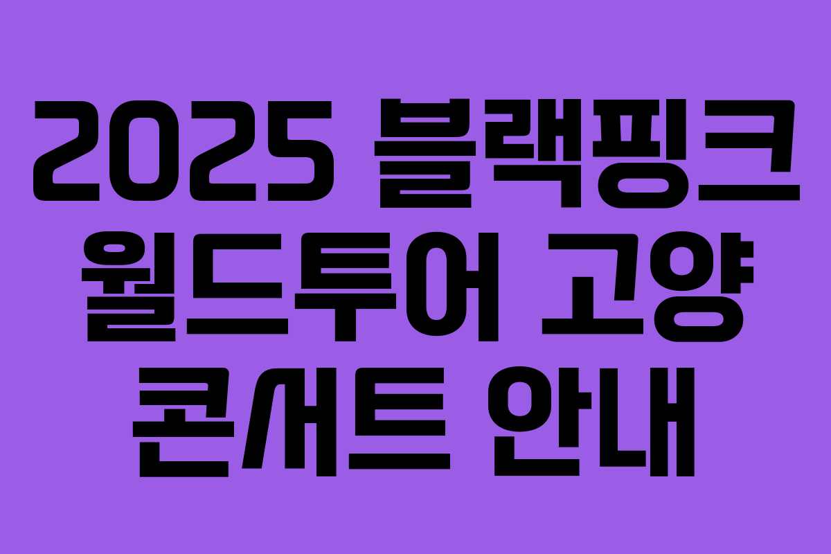 2025 블랙핑크 월드투어 고양 콘서트 안내 2025 블랙핑크 월드투어 고양 콘서트 안내