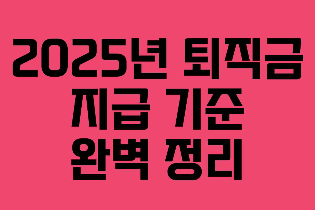 2025년 퇴직금 지급 기준 완벽 정리