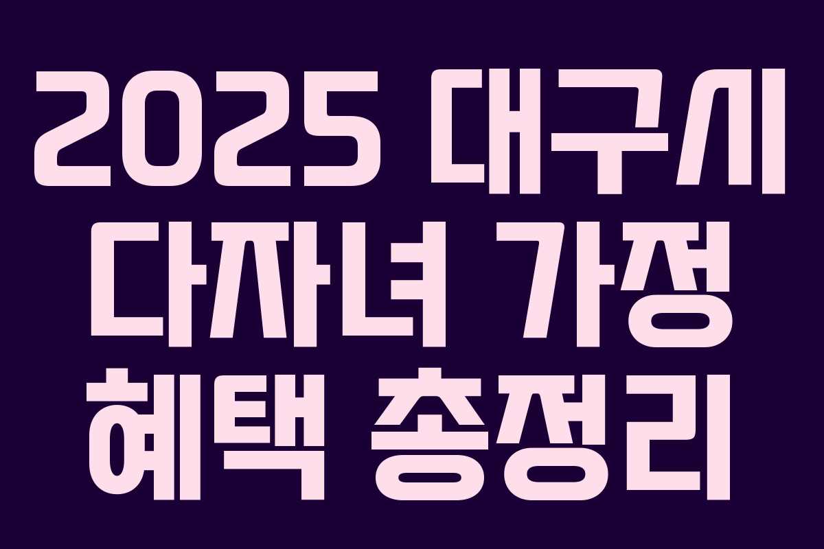 2025 대구시 다자녀 가정 혜택 총정리 2025 대구시 다자녀 가정 혜택 총정리