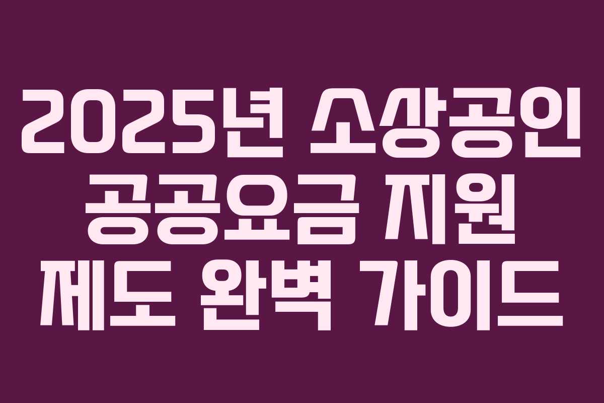 2025년 소상공인 공공요금 지원 제도 완벽 가이드 2025년 소상공인 공공요금 지원 제도 완벽 가이드