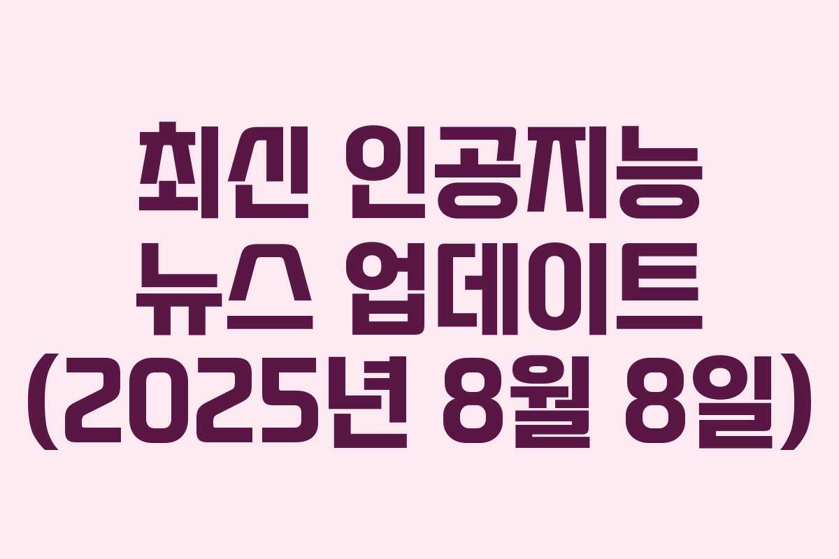 최신 인공지능 뉴스 업데이트 (2025년 8월 8일) 최신 인공지능 뉴스 업데이트 (2025년 8월 8일)