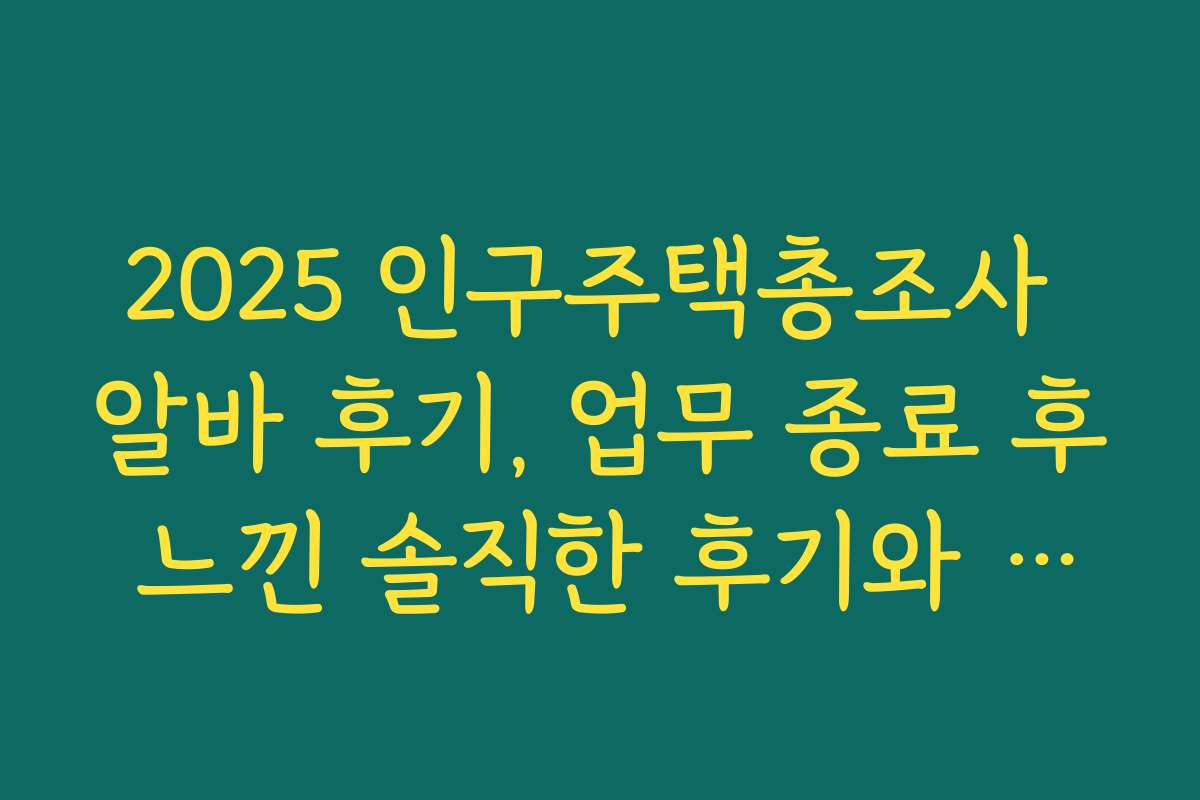 2025 인구주택총조사 알바 후기, 업무 종료 후 느낀 솔직한 후기와 추천사