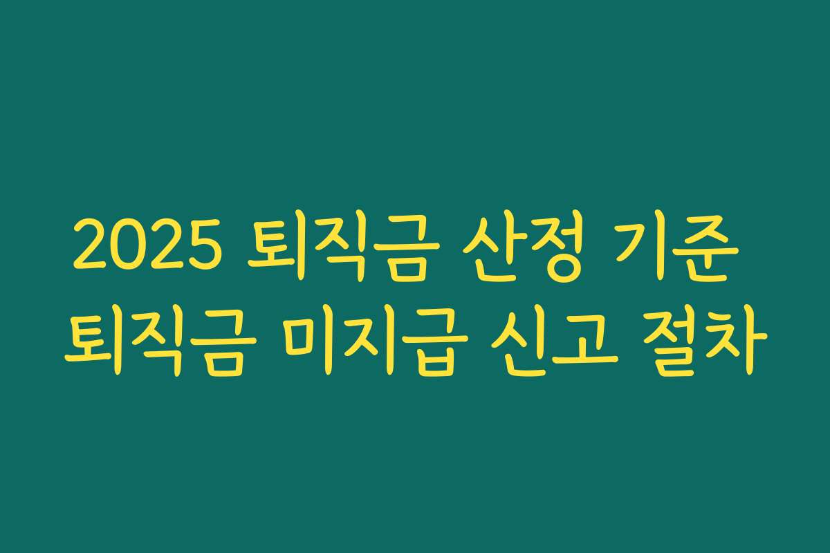 2025 퇴직금 산정 기준 퇴직금 미지급 신고 절차 2025 퇴직금 산정 기준 퇴직금 미지급 신고 절차