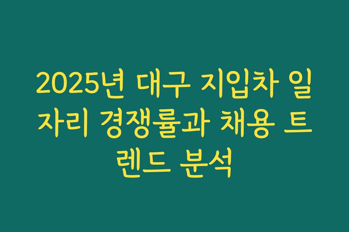 2025년 대구 지입차 일자리 경쟁률과 채용 트렌드 분석