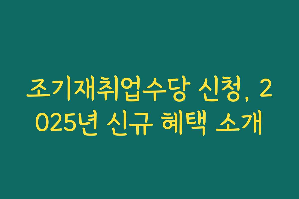 조기재취업수당 신청, 2025년 신규 혜택 소개