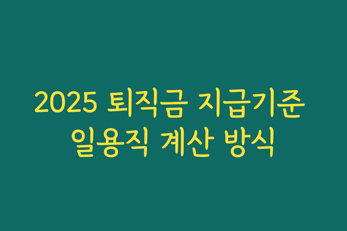 2025 퇴직금 지급기준 일용직 계산 방식 2025 퇴직금 지급기준 일용직 계산 방식