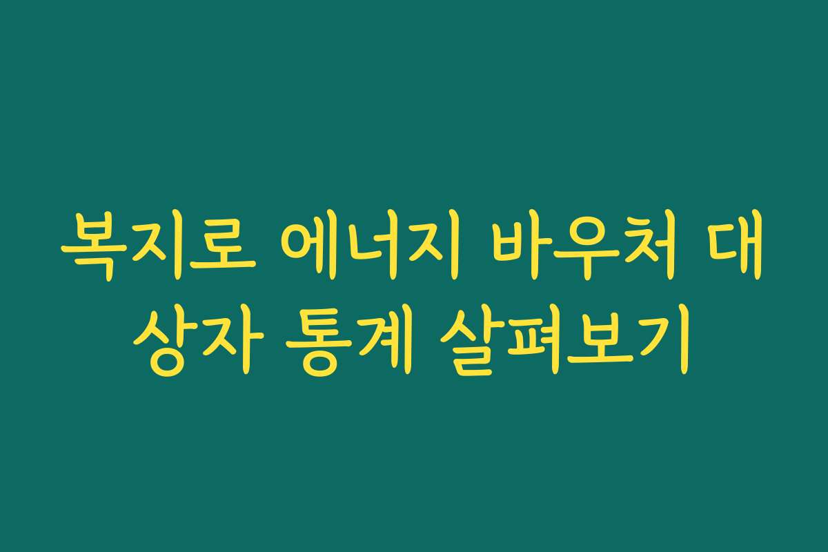 복지로 에너지 바우처 대상자 통계 살펴보기