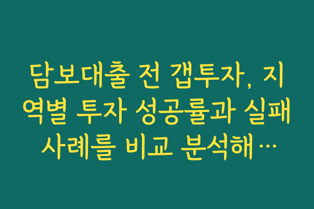 담보대출 전 갭투자, 지역별 투자 성공률과 실패 사례를 비교 분석해보세요