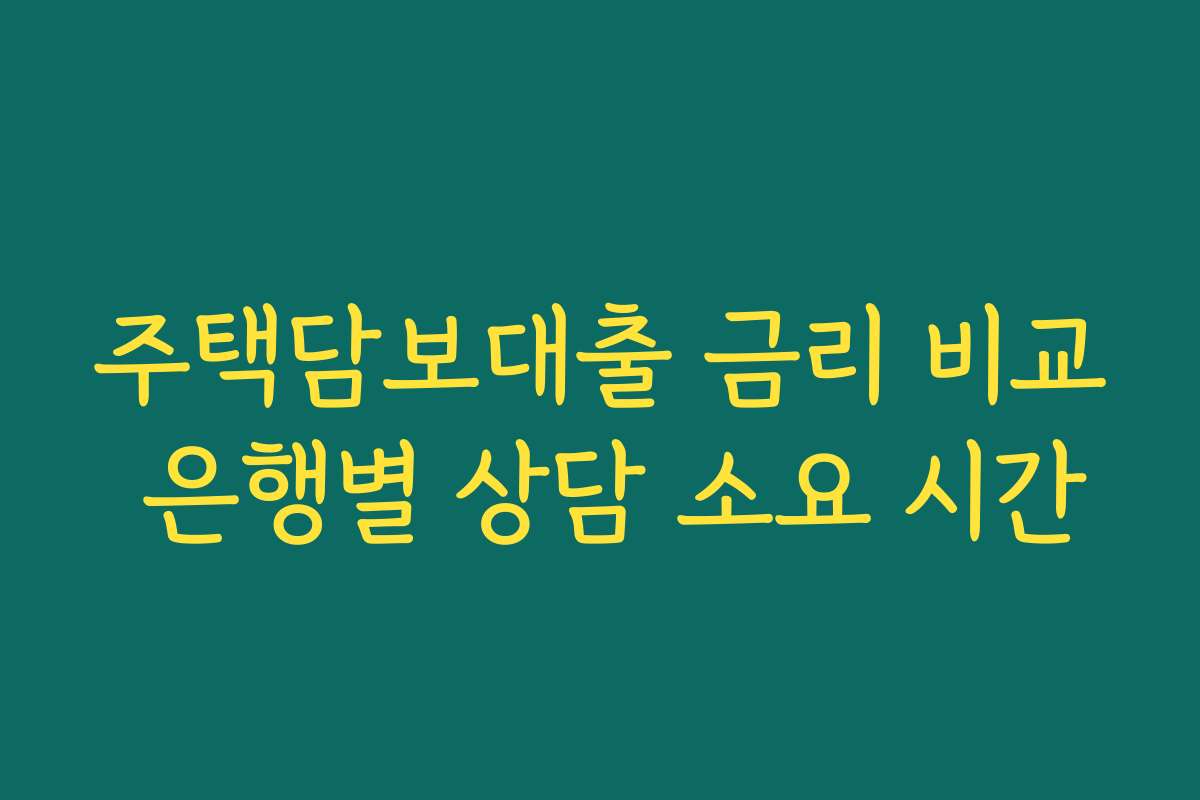 주택담보대출 금리 비교 은행별 상담 소요 시간 주택담보대출 금리 비교 은행별 상담 소요 시간