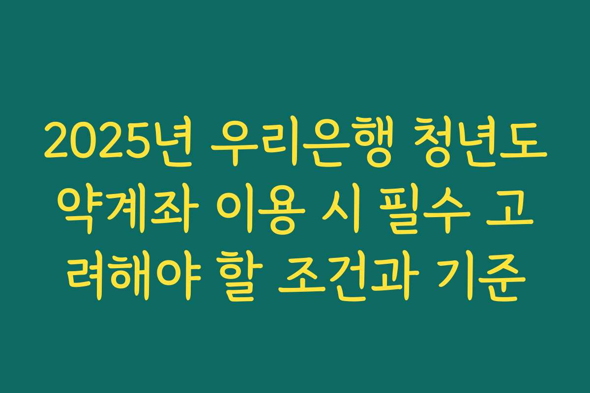 2025년 우리은행 청년도약계좌 이용 시 필수 고려해야 할 조건과 기준