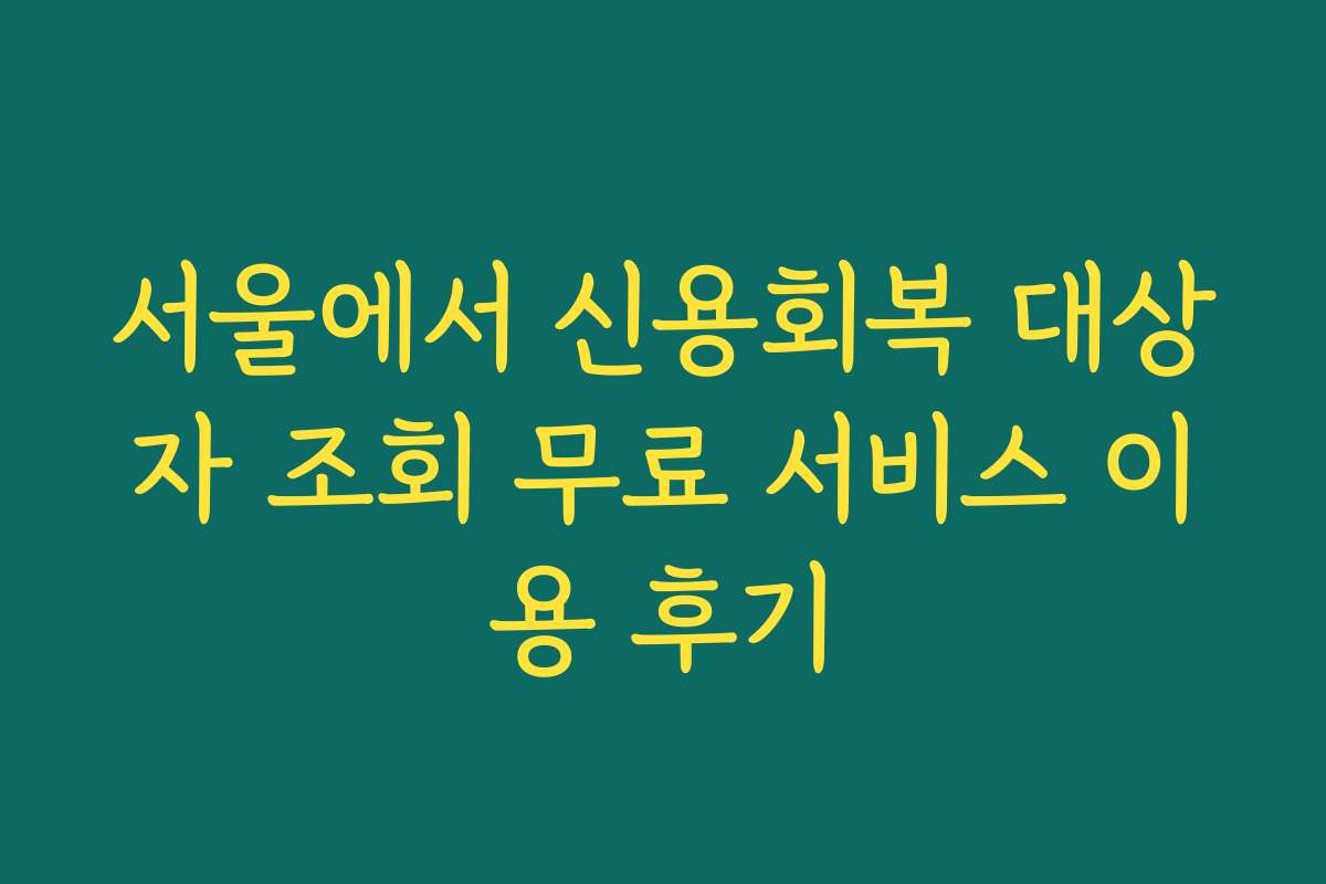 서울에서 신용회복 대상자 조회 무료 서비스 이용 후기