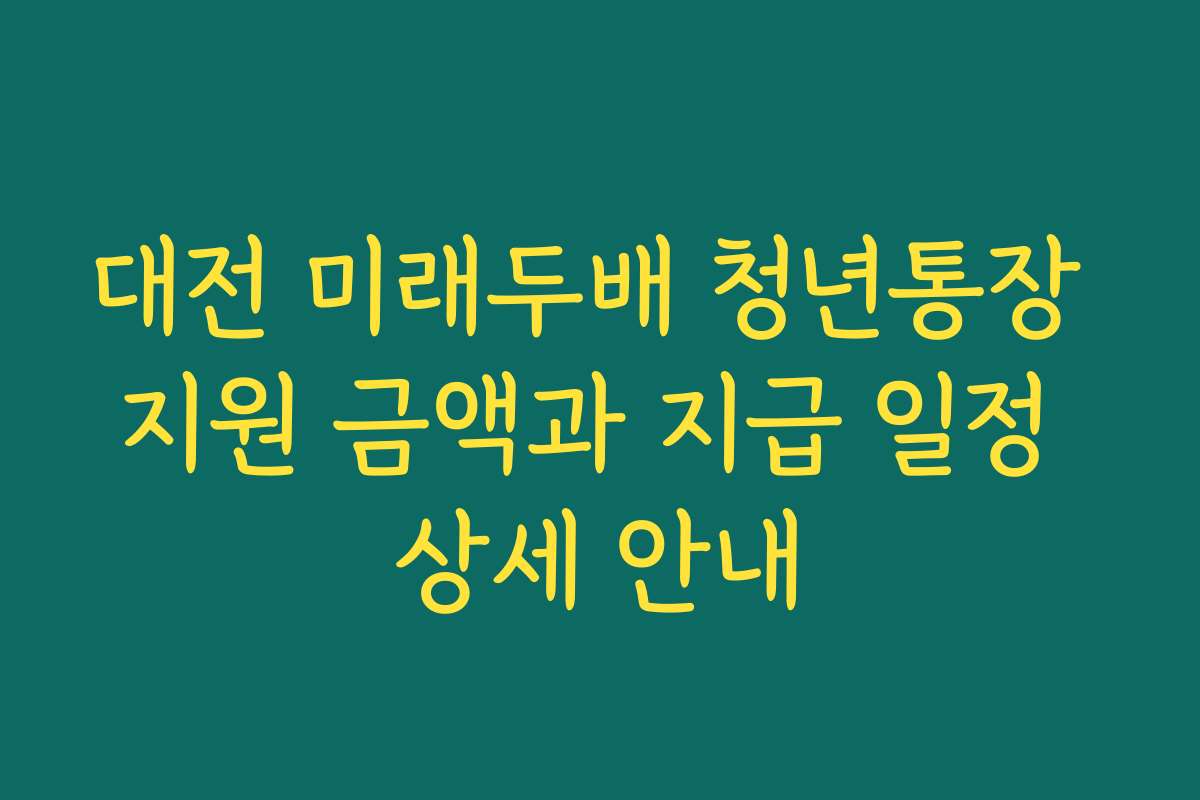 대전 미래두배 청년통장 지원 금액과 지급 일정 상세 안내
