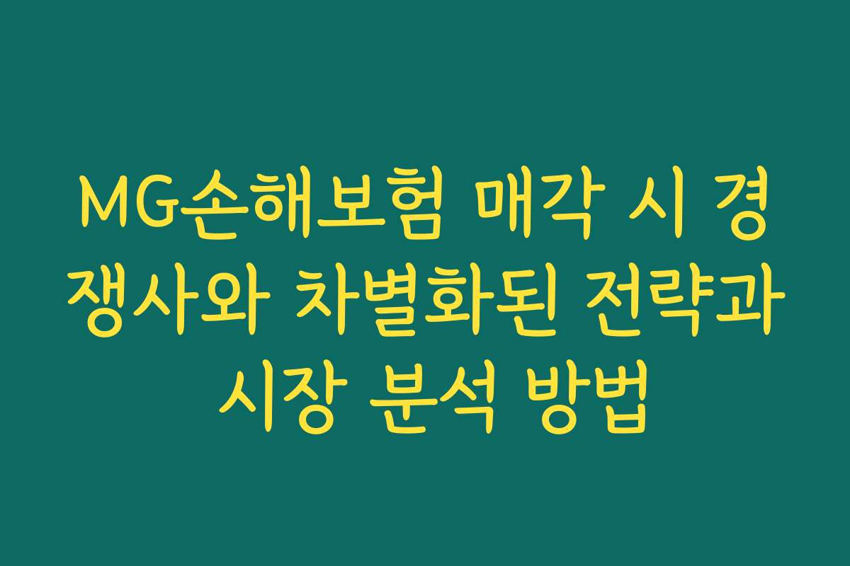 MG손해보험 매각 시 경쟁사와 차별화된 전략과 시장 분석 방법