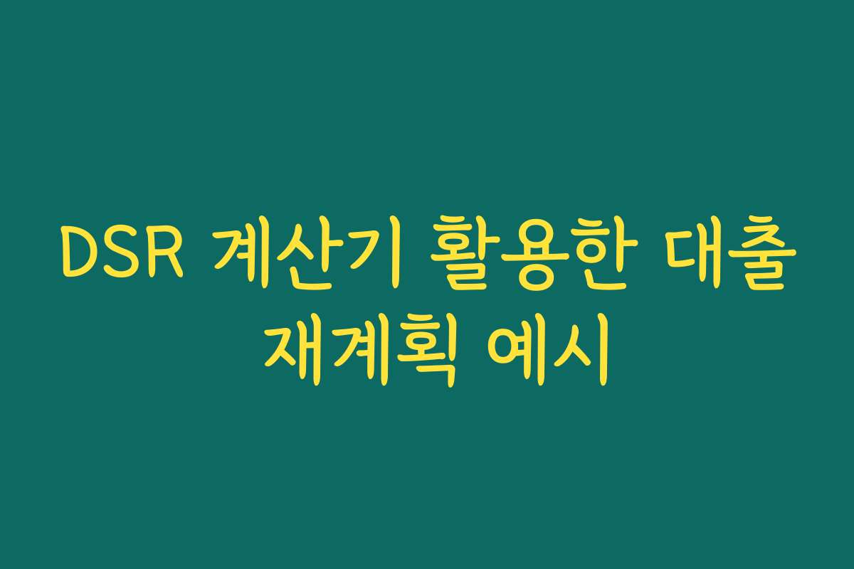 DSR 계산기 활용한 대출 재계획 예시 DSR 계산기 활용한 대출 재계획 예시
