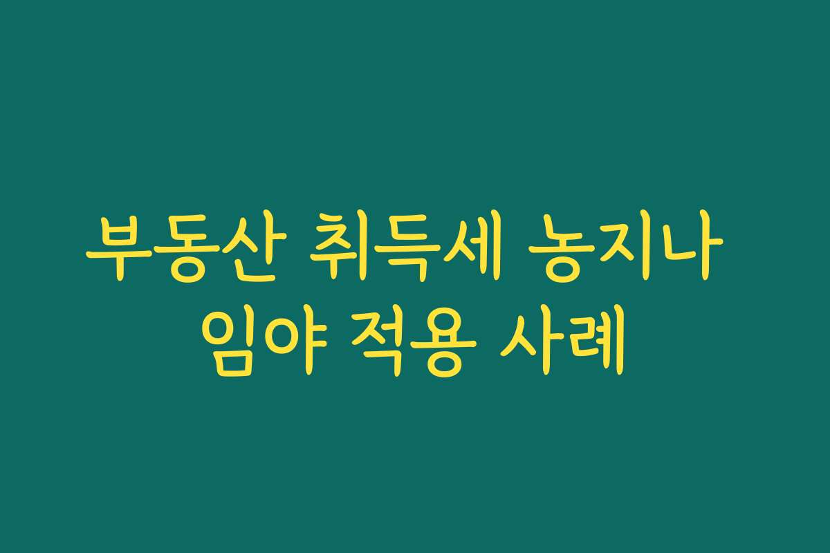 부동산 취득세 농지나 임야 적용 사례 부동산 취득세 농지나 임야 적용 사례
