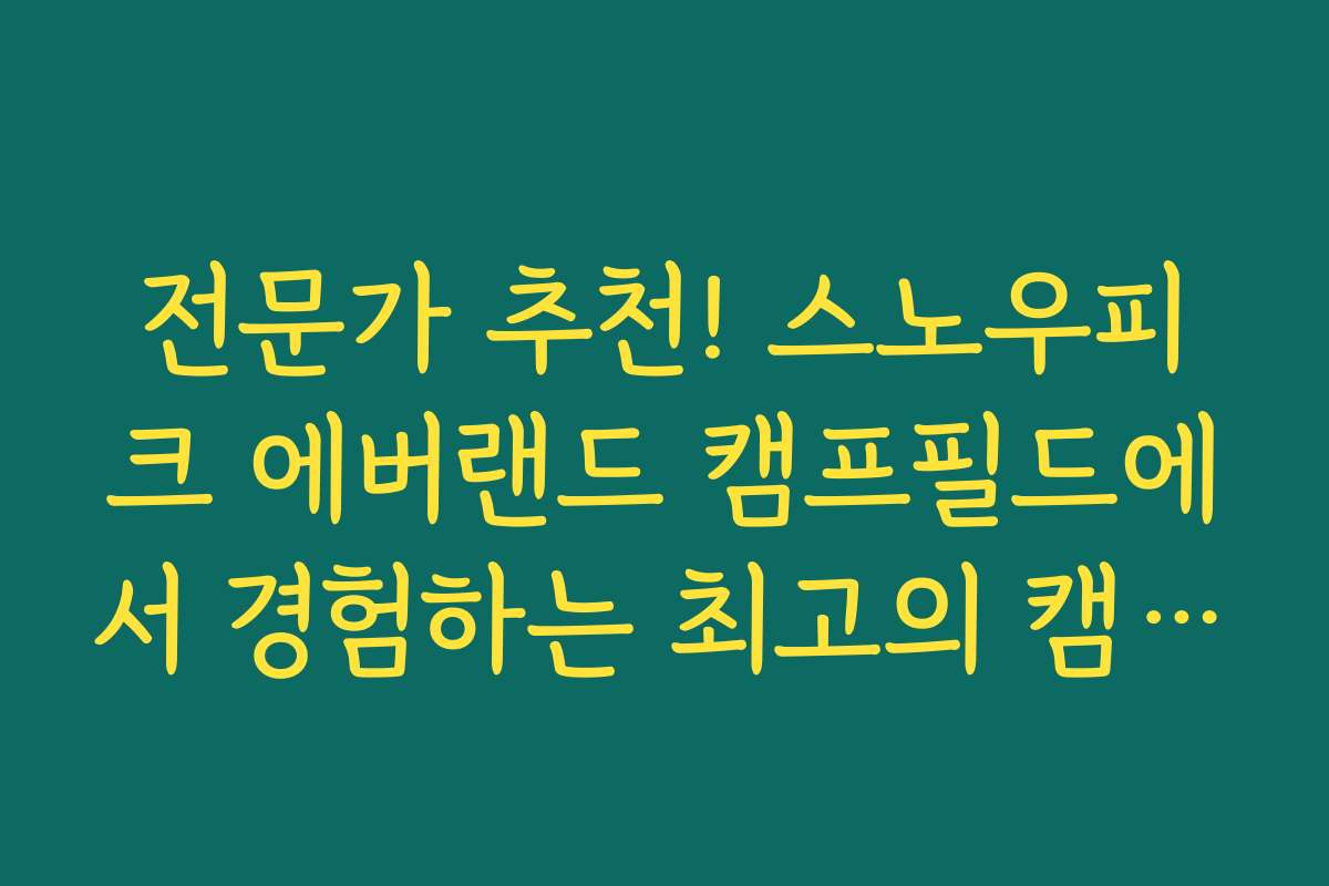 전문가 추천! 스노우피크 에버랜드 캠프필드에서 경험하는 최고의 캠핑 꿀팁