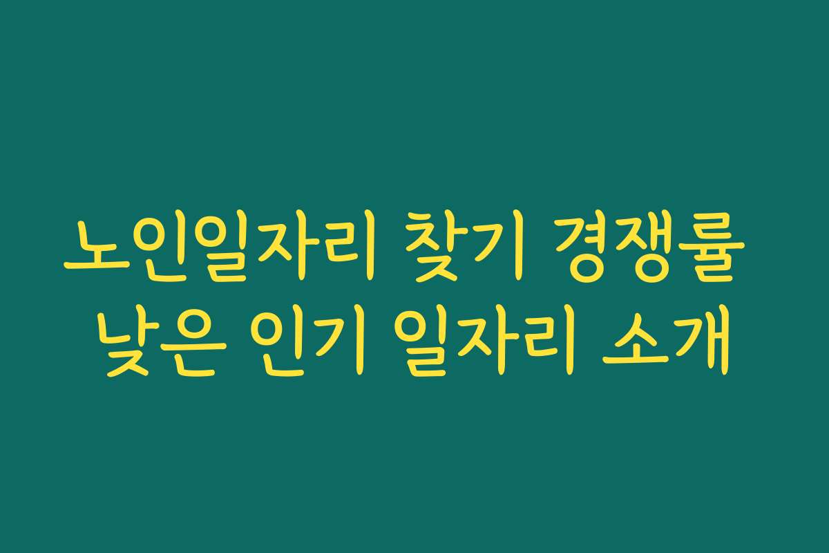 노인일자리 찾기 경쟁률 낮은 인기 일자리 소개